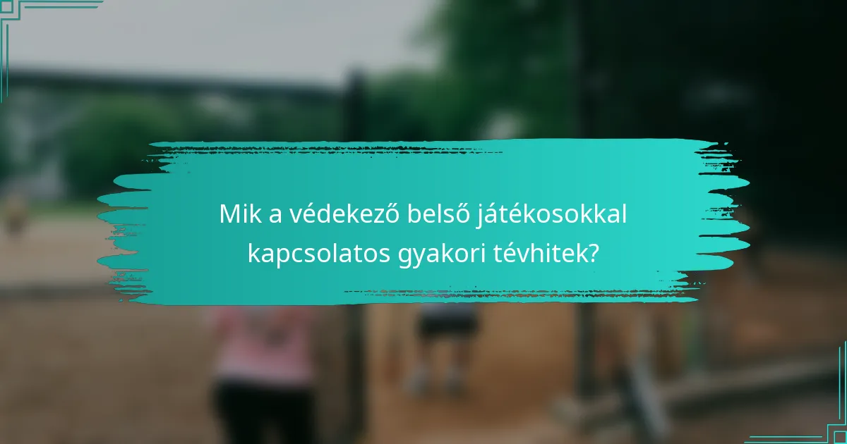 Mik a védekező belső játékosokkal kapcsolatos gyakori tévhitek?