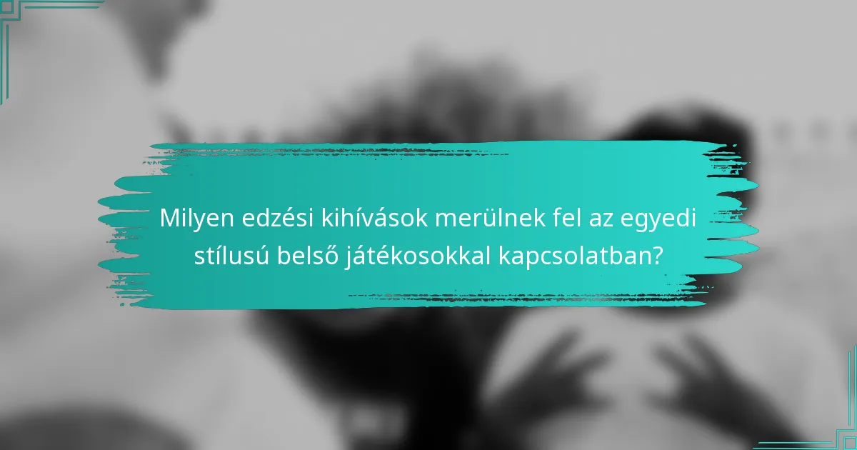Milyen edzési kihívások merülnek fel az egyedi stílusú belső játékosokkal kapcsolatban?